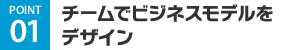 POINT01 チームでビジネスモデルをデザイン